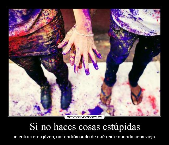 Si no haces cosas estúpidas - mientras eres jóven, no tendrás nada de qué reirte cuando seas viejo.