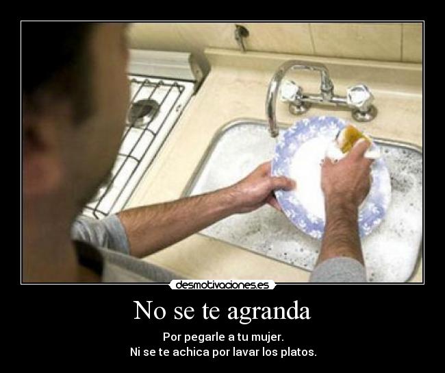 No se te agranda - Por pegarle a tu mujer.
Ni se te achica por lavar los platos.