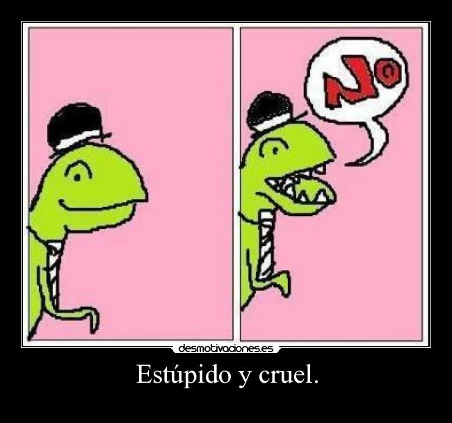 Estúpido y cruel. -