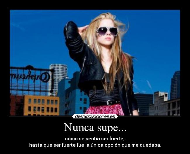 Nunca supe... - cómo se sentía ser fuerte,
hasta que ser fuerte fue la única opción que me quedaba.