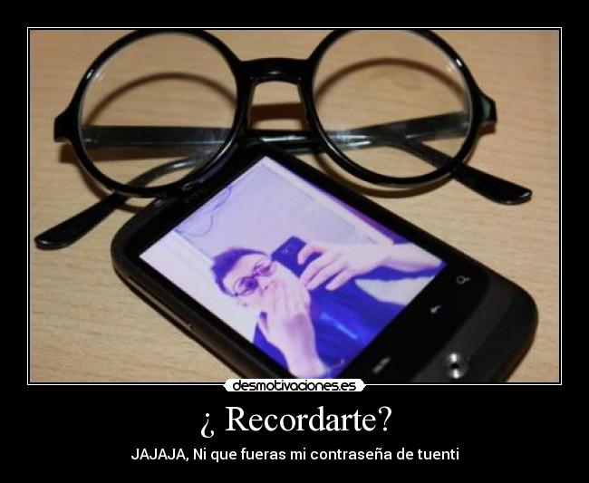 ¿ Recordarte? - JAJAJA, Ni que fueras mi contraseña de tuenti
