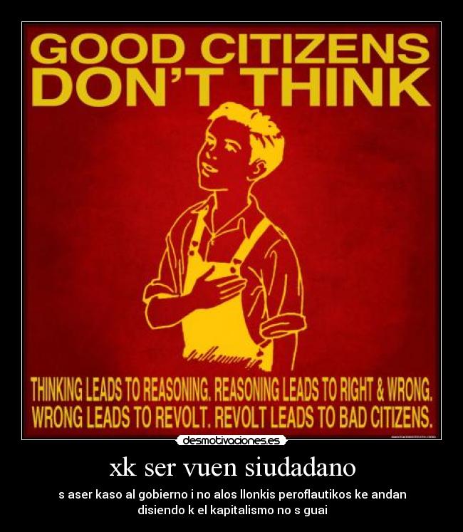 xk ser vuen siudadano - s aser kaso al gobierno i no alos llonkis peroflautikos ke andan
disiendo k el kapitalismo no s guai