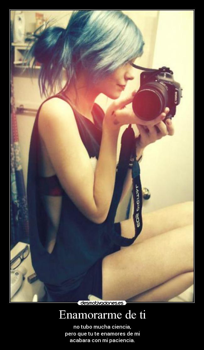 Enamorarme de ti - no tubo mucha ciencia,
pero que tu te enamores de mi
acabara con mi paciencia.