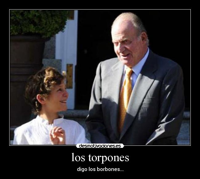 los torpones - digo los borbones...