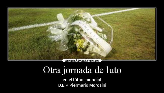 Otra jornada de luto - en el fútbol mundial.
D.E.P Piermario Morosini