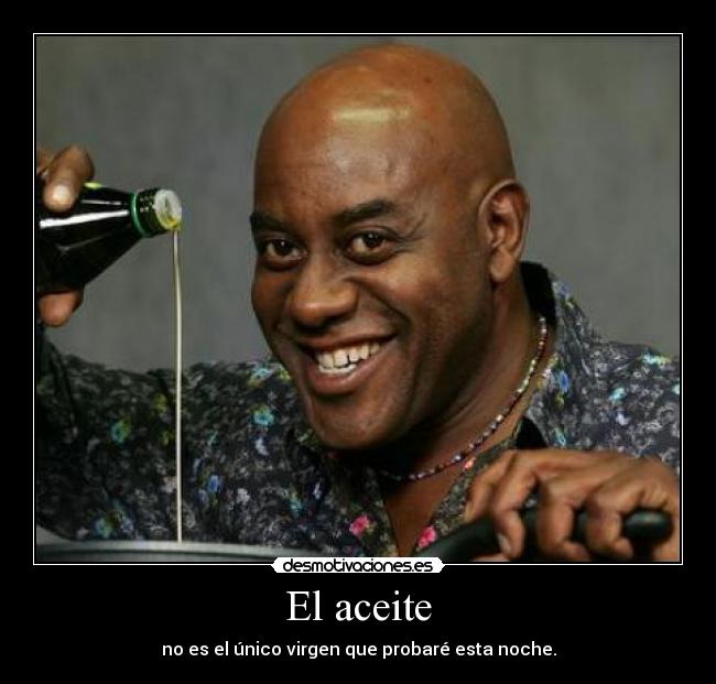 El aceite - no es el único virgen que probaré esta noche.