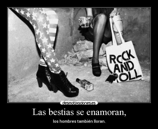 Las bestias se enamoran, - los hombres también lloran.