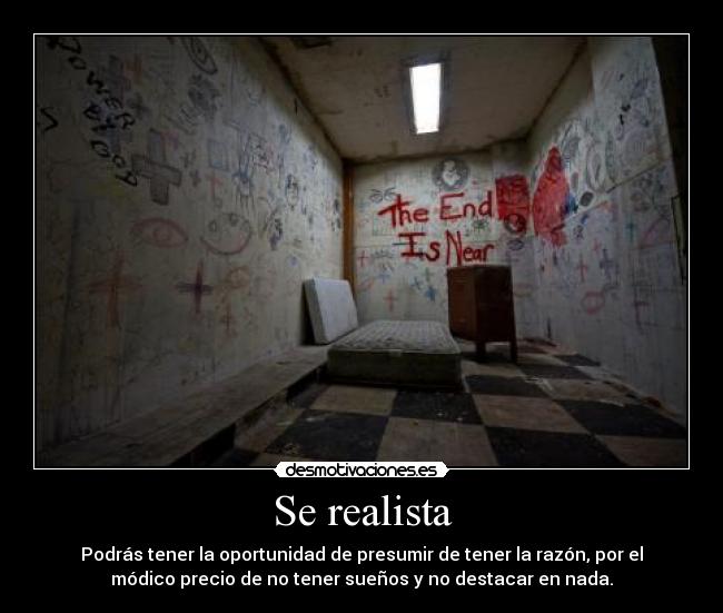 Se realista - Podrás tener la oportunidad de presumir de tener la razón, por el
módico precio de no tener sueños y no destacar en nada.