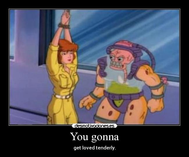 You gonna - get loved tenderly.