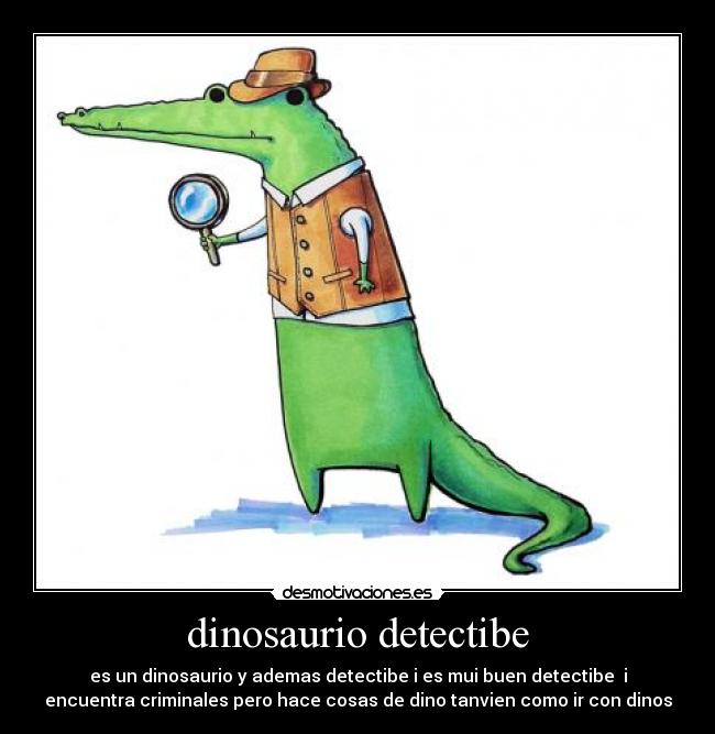 dinosaurio detectibe - es un dinosaurio y ademas detectibe i es mui buen detectibe i
encuentra criminales pero hace cosas de dino tanvien como ir con dinos
