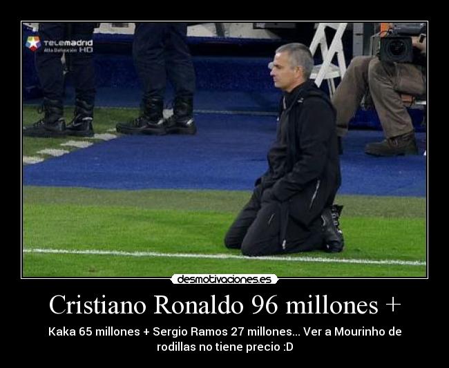 Cristiano Ronaldo 96 millones + - Kaka 65 millones + Sergio Ramos 27 millones... Ver a Mourinho de
rodillas no tiene precio :D