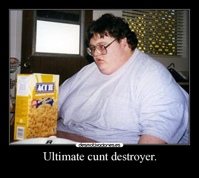 Ultimate cunt destroyer. -