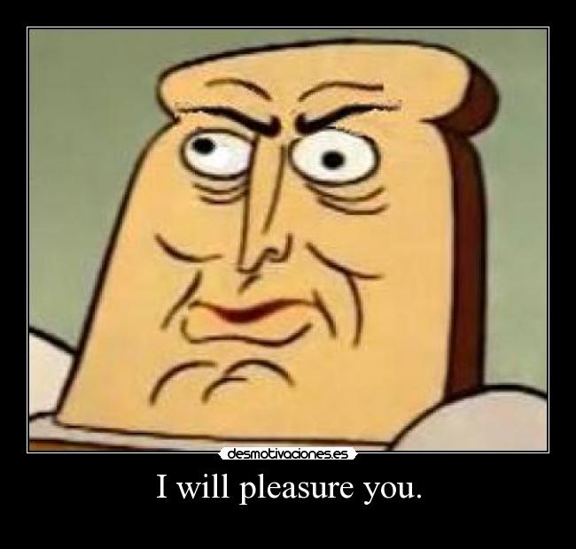I will pleasure you. -