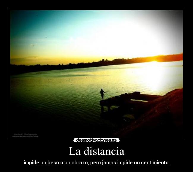 La distancia - impide un beso o un abrazo, pero jamas impide un sentimiento.