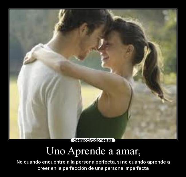 Uno Aprende a amar, - No cuando encuentre a la persona perfecta, si no cuando aprende a
creer en la perfección de una persona Imperfecta