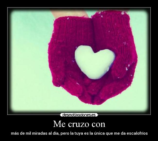 Me cruzo con - más de mil miradas al día, pero la tuya es la única que me da escalofríos