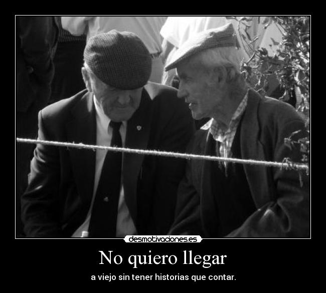 No quiero llegar - a viejo sin tener historias que contar.