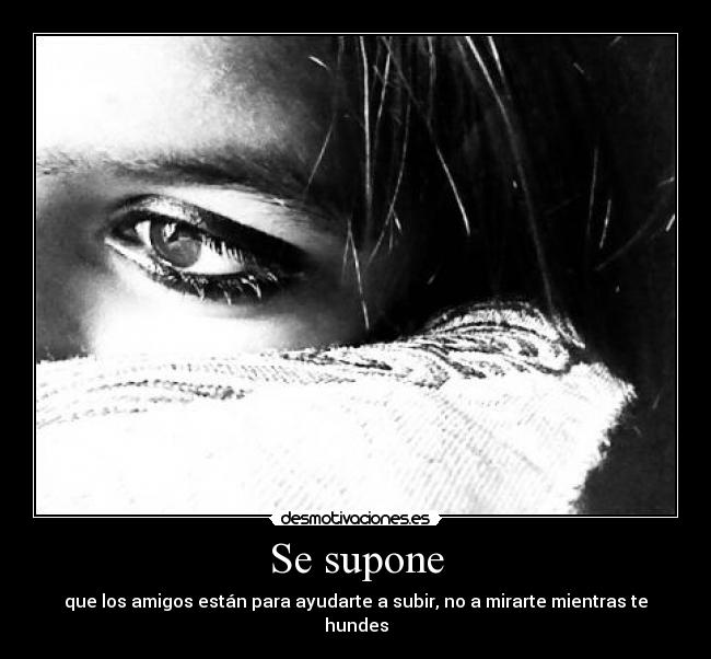 Se supone - que los amigos están para ayudarte a subir, no a mirarte mientras te hundes