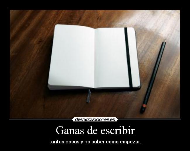 Ganas de escribir - tantas cosas y no saber como empezar.