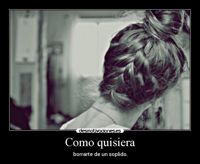 Como quisiera - borrarte de un soplido.