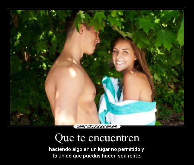 Que te encuentren - haciendo algo en un lugar no permitido y
lo único que puedas hacer sea reírte.