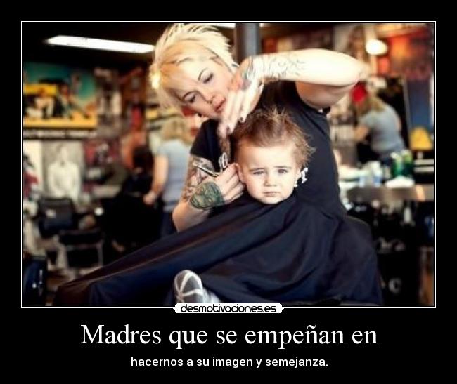 Madres que se empeñan en - hacernos a su imagen y semejanza.