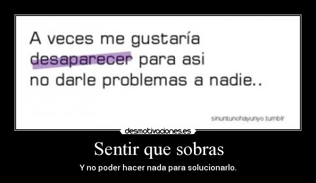 Sentir que sobras - Y no poder hacer nada para solucionarlo.