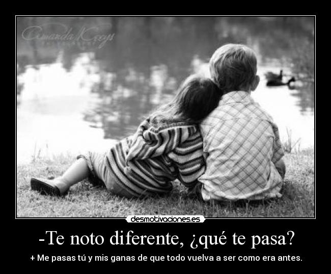 -Te noto diferente, ¿qué te pasa? - + Me pasas tú y mis ganas de que todo vuelva a ser como era antes.