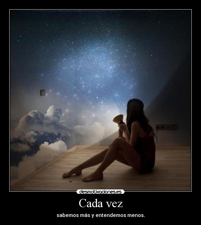 Cada vez - sabemos más y entendemos menos.