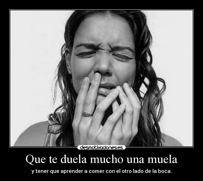 Que te duela mucho una muela - y tener que aprender a comer con el otro lado de la boca.