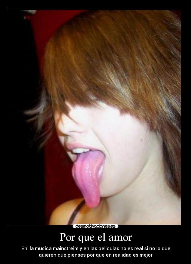 Por que el amor - En  la musica mainstreim y en las peliculas no es real si no lo que
quieren que pienses por que en realidad es mejor