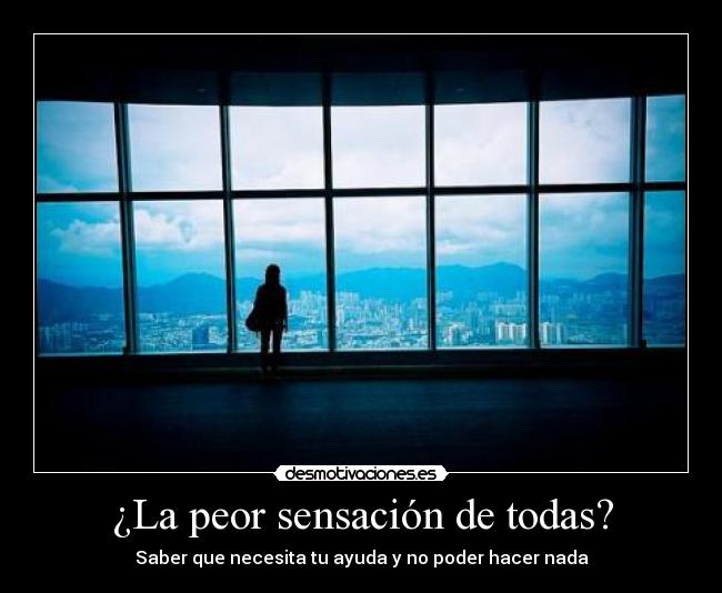 ¿La peor sensación de todas? - Saber que necesita tu ayuda y no poder hacer nada