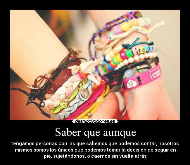 Saber que aunque - tengamos personas con las que sabemos que podemos contar, nosotros
mismos somos los únicos que podemos tomar la decisión de seguir en
pie, sujetándonos, o caernos sin vuelta atrás