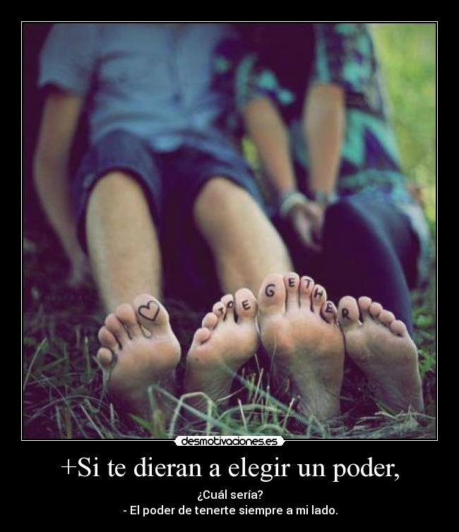 +Si te dieran a elegir un poder, - ¿Cuál sería?
- El poder de tenerte siempre a mi lado.