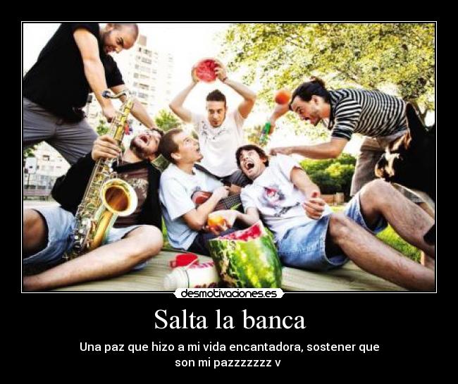 Salta la banca - Una paz que hizo a mi vida encantadora, sostener que
son mi pazzzzzzz v ♪