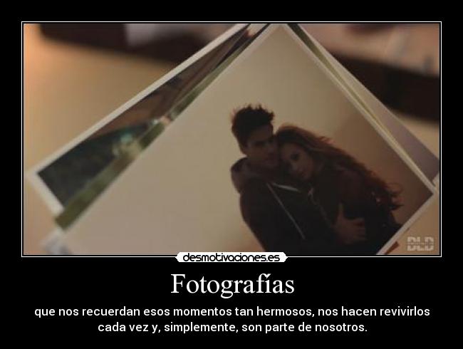 Fotografías - que nos recuerdan esos momentos tan hermosos, nos hacen revivirlos
cada vez y, simplemente, son parte de nosotros.