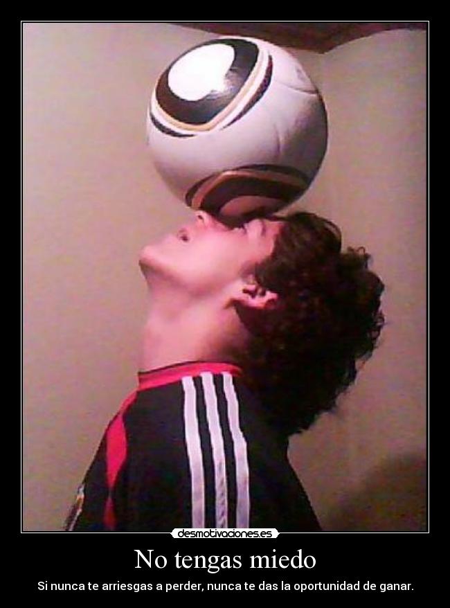 No tengas miedo - Si nunca te arriesgas a perder, nunca te das la oportunidad de ganar.