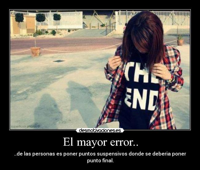 El mayor error.. - ..de las personas es poner puntos suspensivos donde se deberia poner punto final.