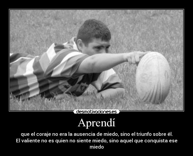 Aprendí - que el coraje no era la ausencia de miedo, sino el triunfo sobre él.
El valiente no es quien no siente miedo, sino aquel que conquista ese
miedo