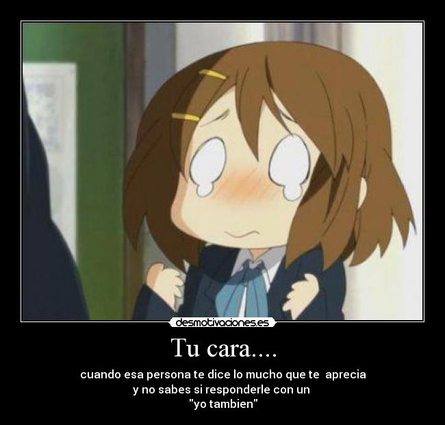 Tu cara.... - cuando esa persona te dice lo mucho que te aprecia
y no sabes si responderle con un
yo tambien