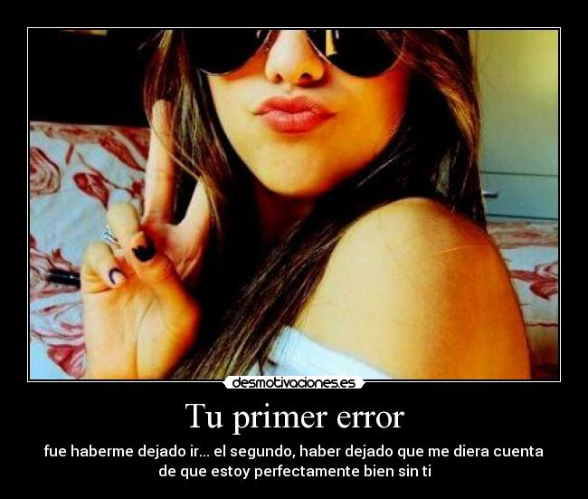 Tu primer error - fue haberme dejado ir... el segundo, haber dejado que me diera cuenta
de que estoy perfectamente bien sin ti