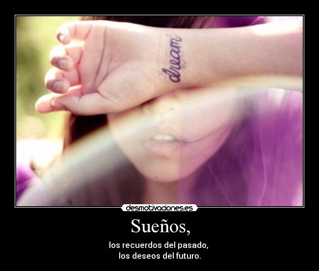 Sueños, - los recuerdos del pasado, 
los deseos del futuro.