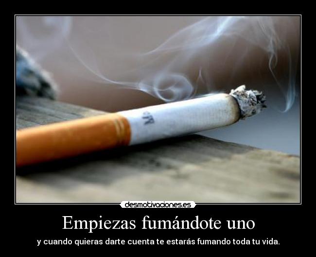 Empiezas fumándote uno - y cuando quieras darte cuenta te estarás fumando toda tu vida.