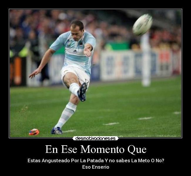 En Ese Momento Que - Estas Angusteado Por La Patada Y no sabes La Meto O No?
Eso Enserio
