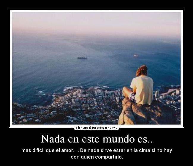 Nada en este mundo es.. - mas dificil que el amor. . . De nada sirve estar en la cima si no hay
con quien compartirlo.