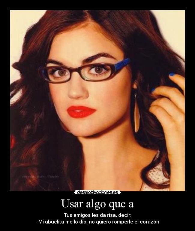 Usar algo que a - Tus amigos les da risa, decir:
-Mi abuelita me lo dio, no quiero romperle el corazón