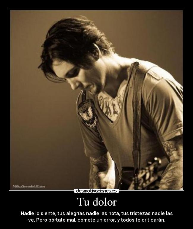 Tu dolor - Nadie lo siente, tus alegrías nadie las nota, tus tristezas nadie las
ve. Pero pórtate mal, comete un error, y todos te criticarán.