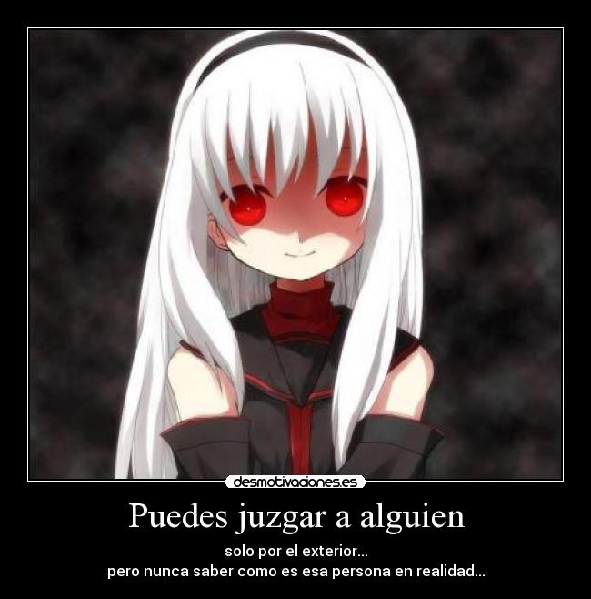 Puedes juzgar a alguien - solo por el exterior...
pero nunca saber como es esa persona en realidad...