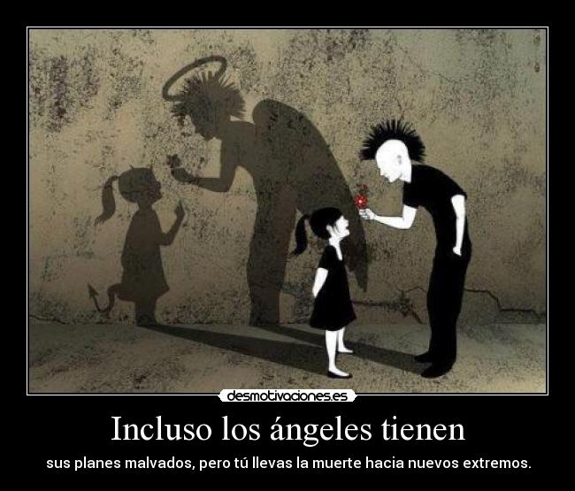 Incluso los ángeles tienen - sus planes malvados, pero tú llevas la muerte hacia nuevos extremos.