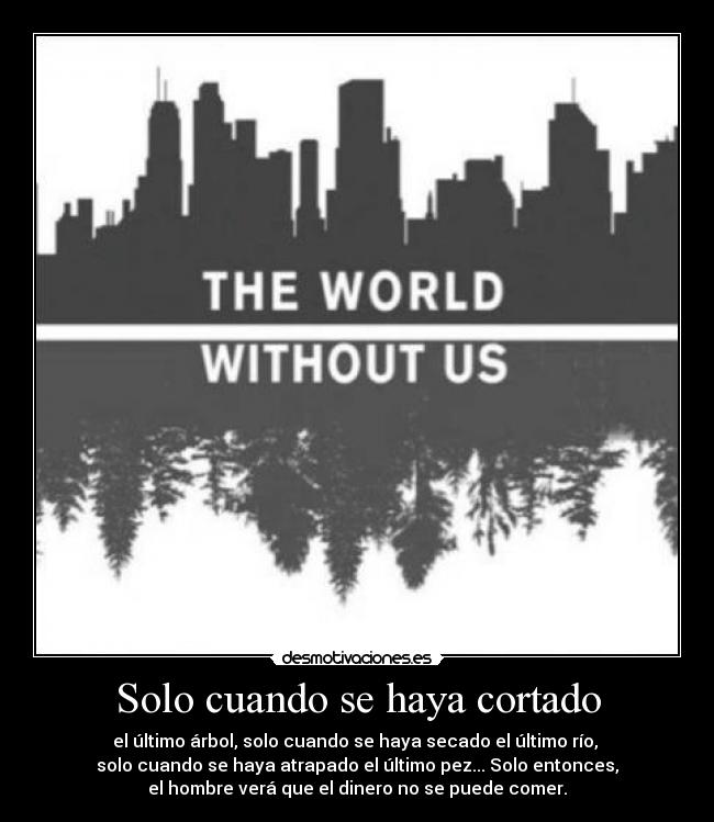 Solo cuando se haya cortado - el último árbol, solo cuando se haya secado el último río, 
solo cuando se haya atrapado el último pez... Solo entonces,
el hombre verá que el dinero no se puede comer.